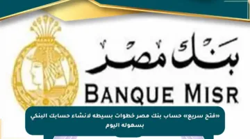 «فتح سريع» حساب بنك مصر خطوات بسيطة لإنشاء حسابك البنكي بسهولة اليوم